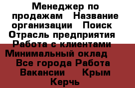 Менеджер по продажам › Название организации ­ Поиск › Отрасль предприятия ­ Работа с клиентами › Минимальный оклад ­ 1 - Все города Работа » Вакансии   . Крым,Керчь